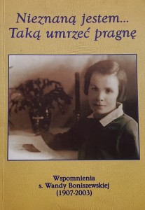 Nieznaną jestem ... Taką umrzeć pragnę - Wspomnienia s. Wandy Boniszewskiej  (1907 - 2003)