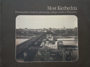 Most Kierbedzia - Fotoreportaż budowy pierwszego stałego mostu w Warszawie