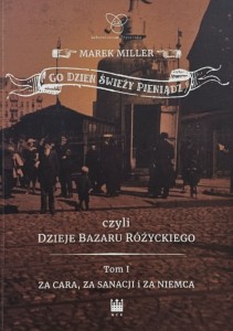 Miller - Co dzień świeży pieniądz czyli dzieje bazaru Różyckiego tom I - Za cara, za sanacji i za Niemca