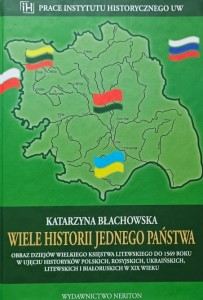 Błachowska - Wiele historii jednego państwa - Obraz dziejów Wielkiego Księstwa Litewskiego do 1569 roku w ujęciu historyków polskich, rosyjskich, ukraińskich, litewskich i białoruskich w XIX wieku