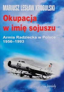 Mariusz Lesław Krogulski - Okupacja w imię sojuszu - Armia Radziecka w Polsce 1956 - 1993