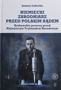 Joanna Lubecka - Niemiecki zbrodniarz przed polskim sądem. Krakowskie procesy przed Najwyższym Trybunałem Narodowym