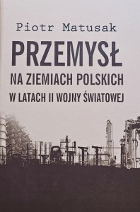 Piotr Matusak - Przemysł na ziemiach polskich w latach II wojny światowej - tom 1