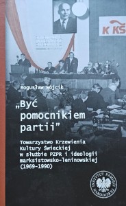 Bogusław Wójcik - "Być pomocnikiem partii" - Towarzystwo Kultury Świeckiej w służbie PZPR i ideologii marksistowsko-leninowskiej (1969-1990)
